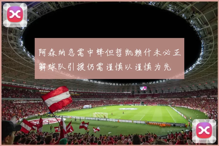 阿森纳急需中锋但哲凯赖什未必正解球队引援仍需谨慎以谨慎为先